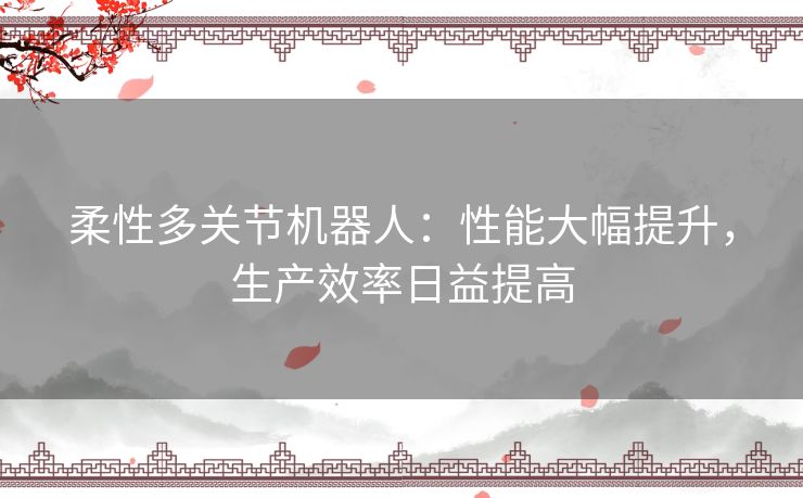 柔性多关节机器人：性能大幅提升，生产效率日益提高