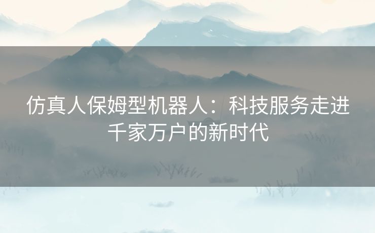 仿真人保姆型机器人：科技服务走进千家万户的新时代