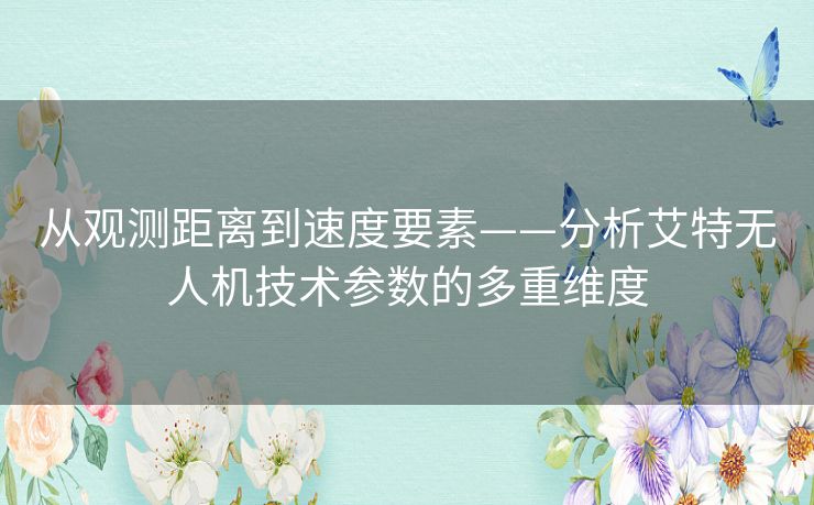 从观测距离到速度要素——分析艾特无人机技术参数的多重维度