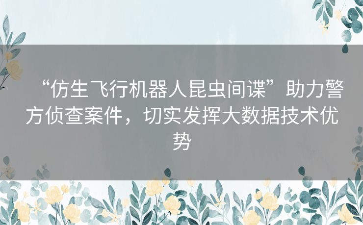 “仿生飞行机器人昆虫间谍”助力警方侦查案件，切实发挥大数据技术优势