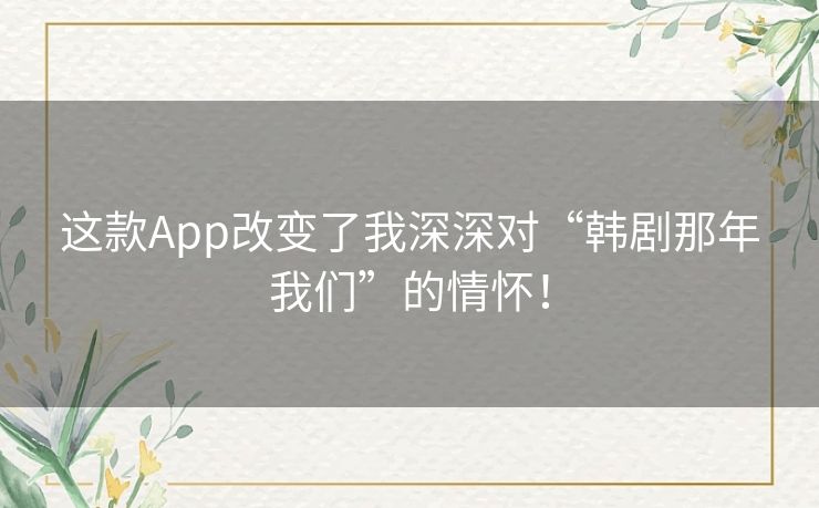 这款App改变了我深深对“韩剧那年我们”的情怀！