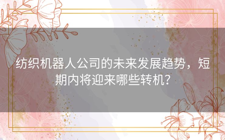 纺织机器人公司的未来发展趋势，短期内将迎来哪些转机？