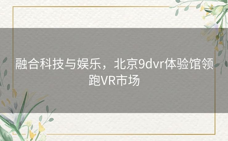 融合科技与娱乐，北京9dvr体验馆领跑VR市场