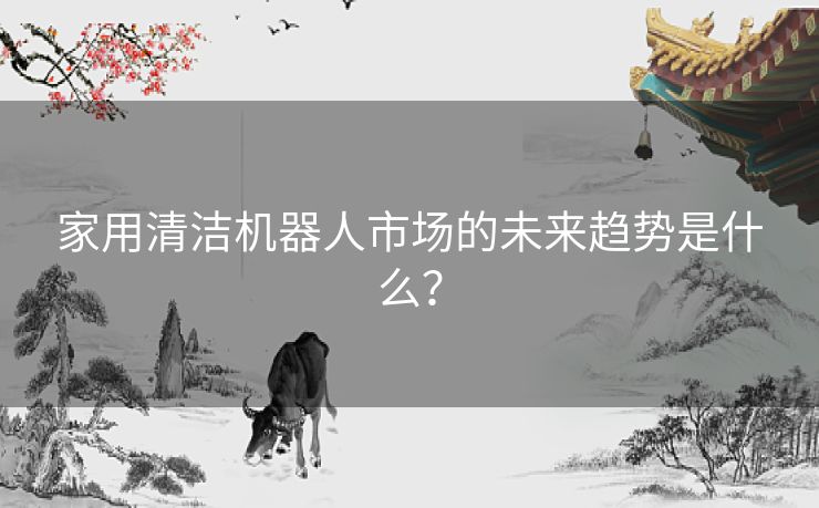 家用清洁机器人市场的未来趋势是什么？