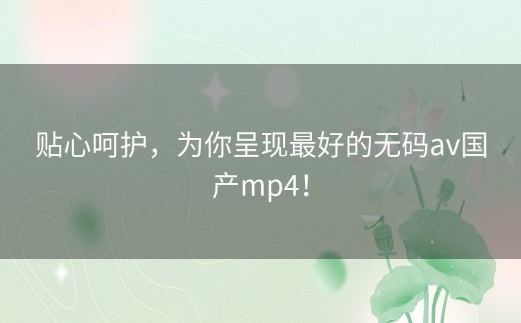 贴心呵护，为你呈现最好的无码av国产mp4！