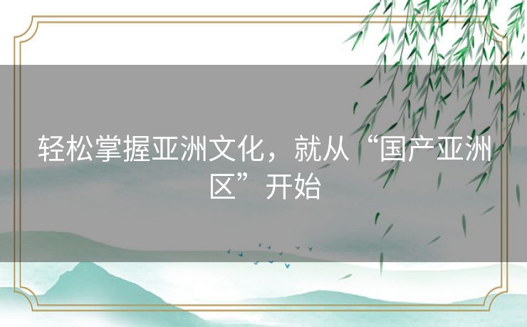 轻松掌握亚洲文化，就从“国产亚洲区”开始