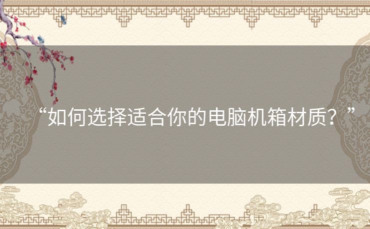 “如何选择适合你的电脑机箱材质？”