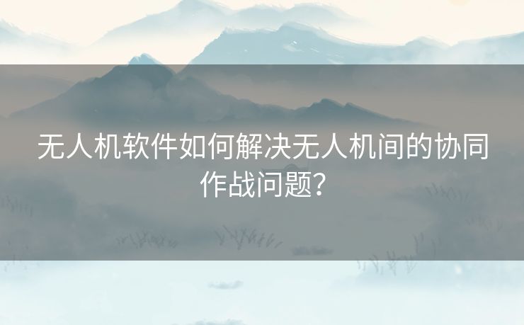 无人机软件如何解决无人机间的协同作战问题？