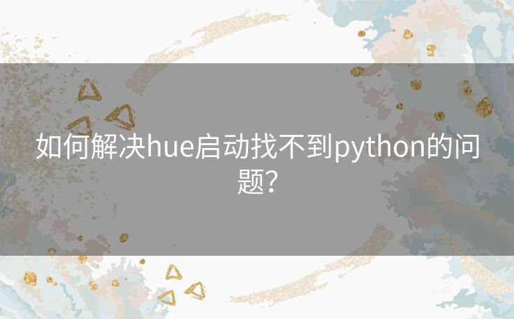 如何解决hue启动找不到python的问题？