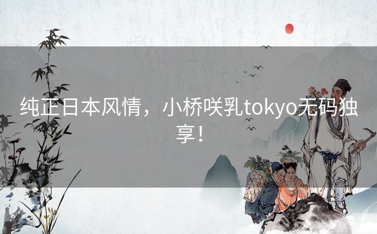 纯正日本风情，小桥咲乳tokyo无码独享！