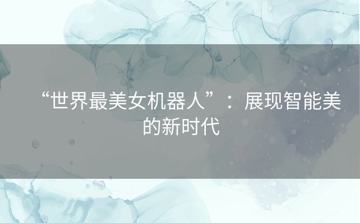 “世界最美女机器人”：展现智能美的新时代