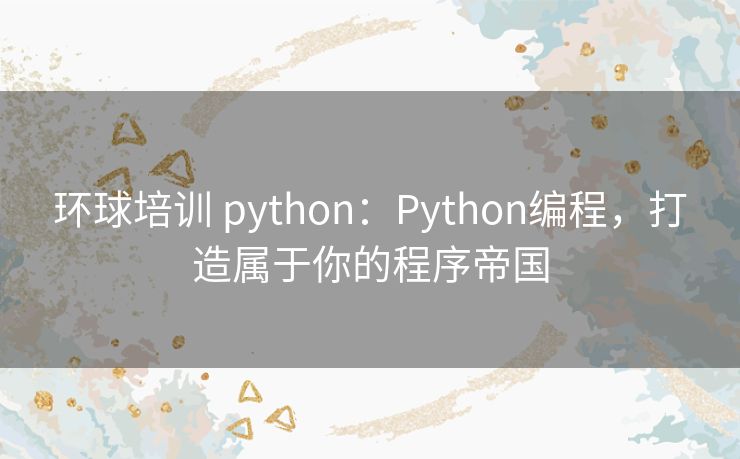 环球培训 python：Python编程，打造属于你的程序帝国