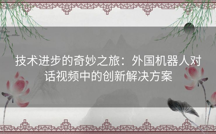 技术进步的奇妙之旅：外国机器人对话视频中的创新解决方案