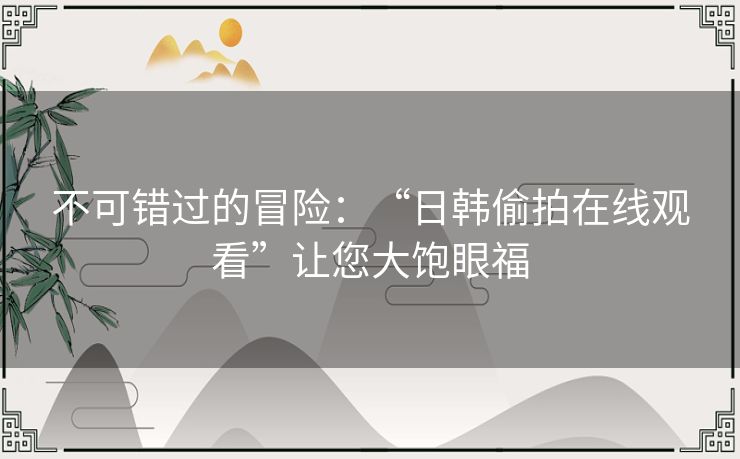 不可错过的冒险：“日韩偷拍在线观看”让您大饱眼福