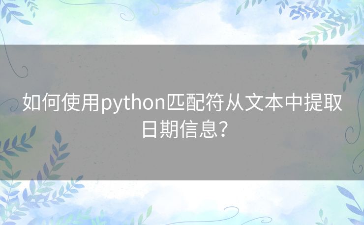 如何使用python匹配符从文本中提取日期信息？