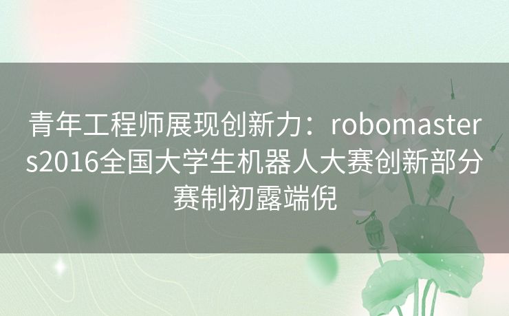 青年工程师展现创新力：robomasters2016全国大学生机器人大赛创新部分赛制初露端倪