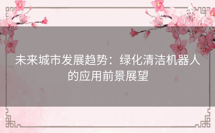 未来城市发展趋势：绿化清洁机器人的应用前景展望