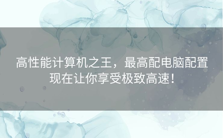 高性能计算机之王，最高配电脑配置现在让你享受极致高速！