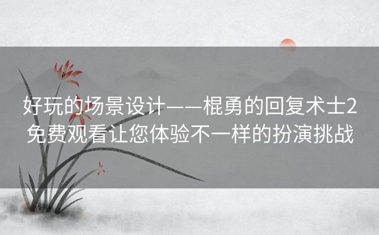 好玩的场景设计——棍勇的回复术士2免费观看让您体验不一样的扮演挑战