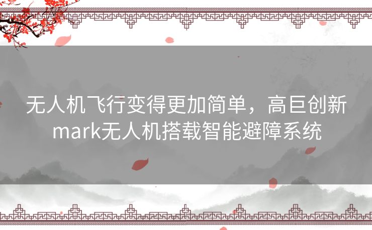 无人机飞行变得更加简单，高巨创新mark无人机搭载智能避障系统