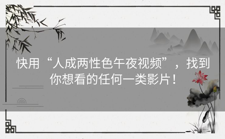 快用“人成两性色午夜视频”，找到你想看的任何一类影片！