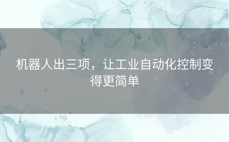 机器人出三项，让工业自动化控制变得更简单