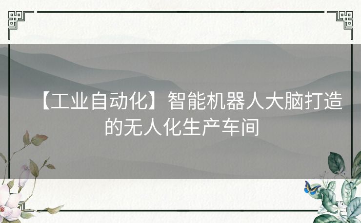 【工业自动化】智能机器人大脑打造的无人化生产车间