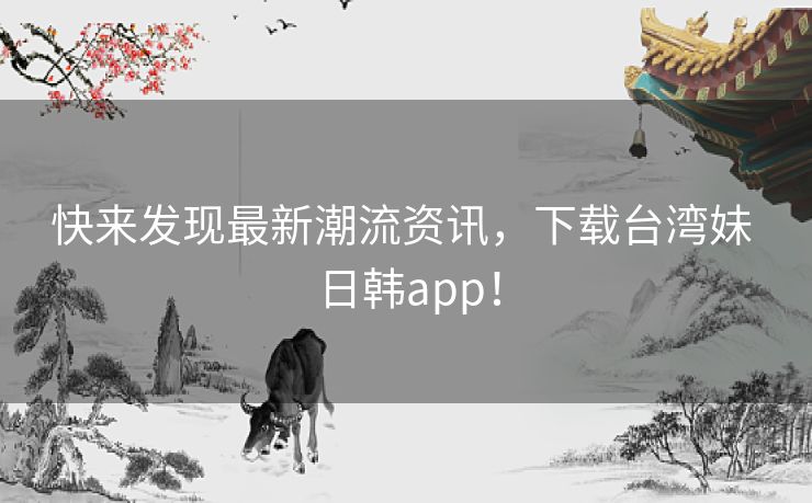 快来发现最新潮流资讯，下载台湾妹 日韩app！