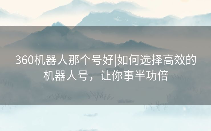360机器人那个号好|如何选择高效的机器人号，让你事半功倍