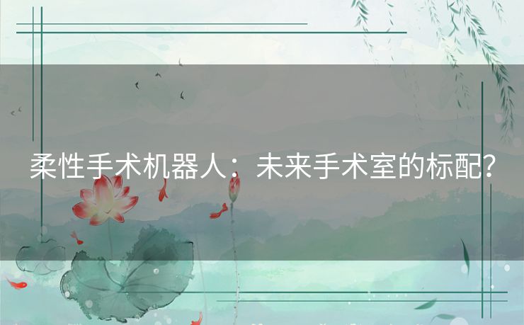 柔性手术机器人：未来手术室的标配？