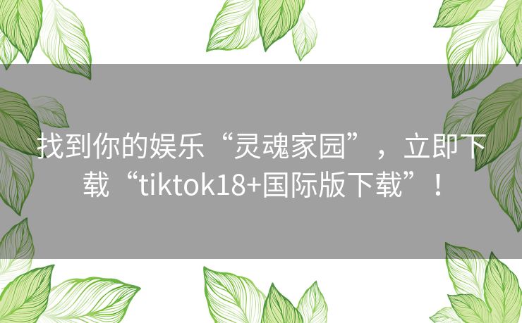 找到你的娱乐“灵魂家园”，立即下载“tiktok18+国际版下载”！