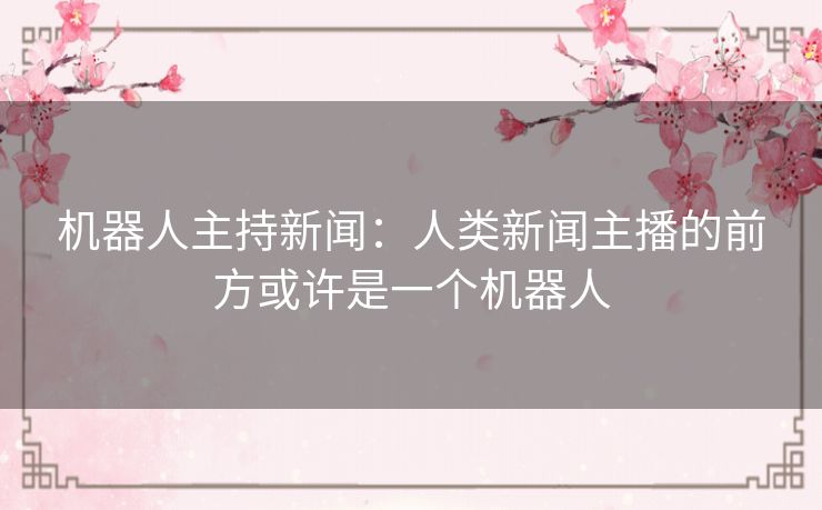 机器人主持新闻：人类新闻主播的前方或许是一个机器人