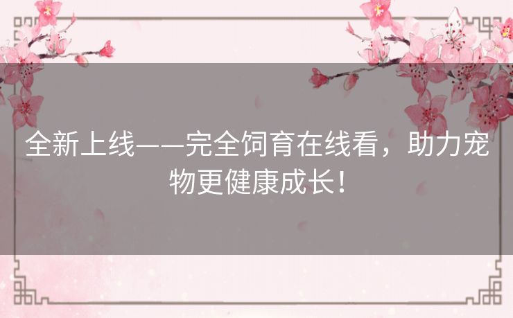 全新上线——完全饲育在线看，助力宠物更健康成长！
