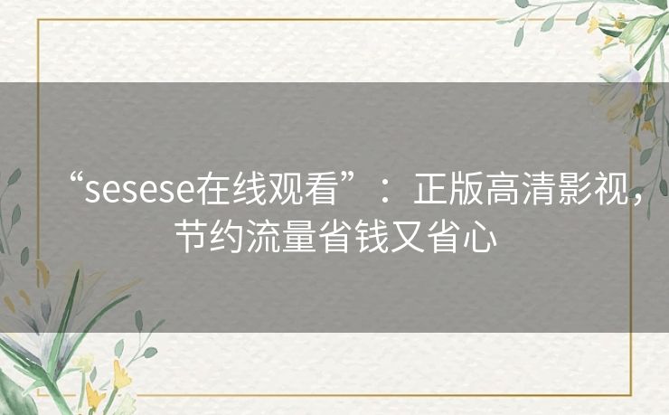 “sesese在线观看”：正版高清影视，节约流量省钱又省心