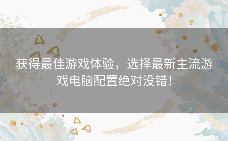 获得最佳游戏体验，选择最新主流游戏电脑配置绝对没错！
