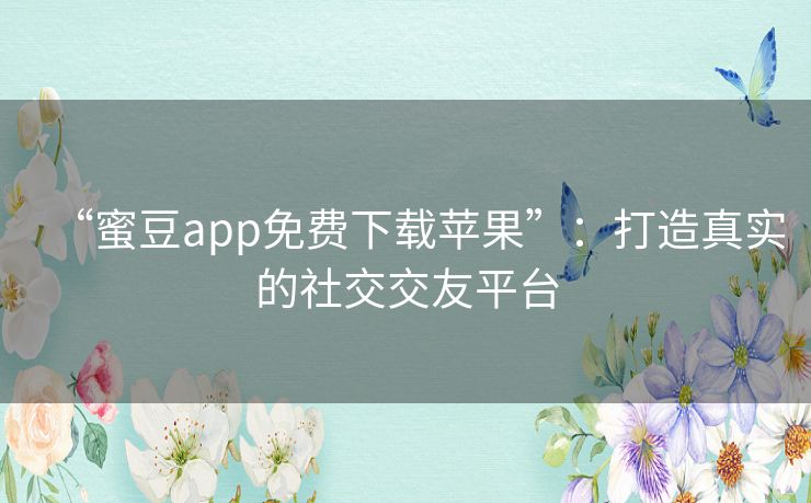 “蜜豆app免费下载苹果”：打造真实的社交交友平台