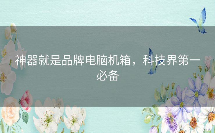 神器就是品牌电脑机箱，科技界第一必备