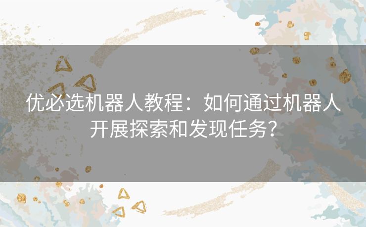优必选机器人教程：如何通过机器人开展探索和发现任务？