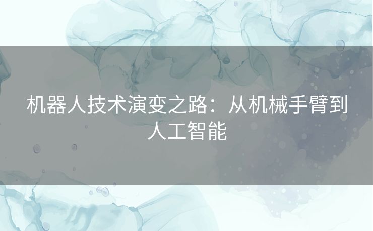 机器人技术演变之路：从机械手臂到人工智能