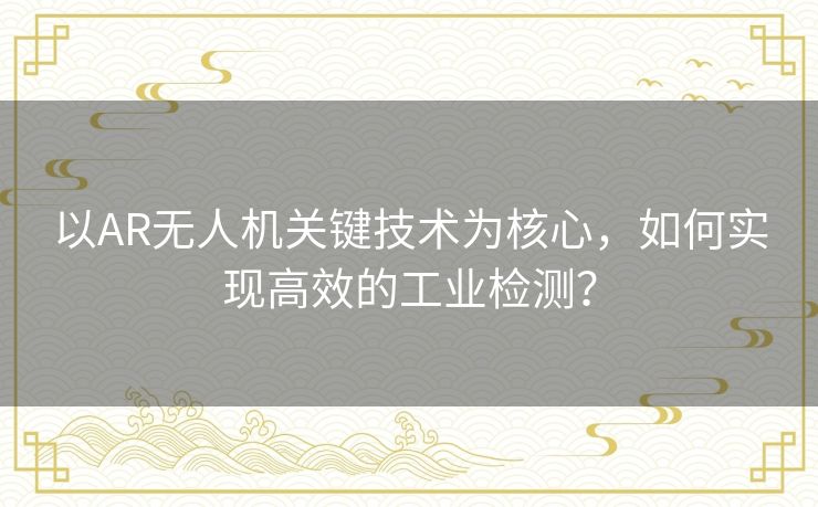 以AR无人机关键技术为核心，如何实现高效的工业检测？