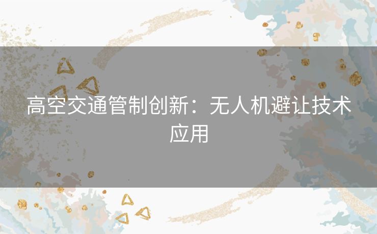 高空交通管制创新：无人机避让技术应用