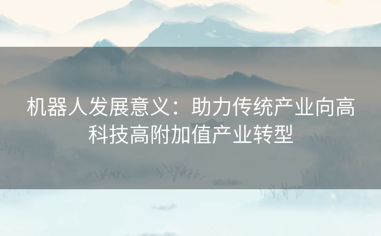 机器人发展意义：助力传统产业向高科技高附加值产业转型