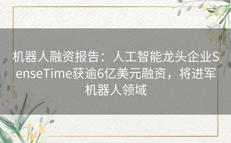 机器人融资报告：人工智能龙头企业SenseTime获逾6亿美元融资，将进军机器人领域