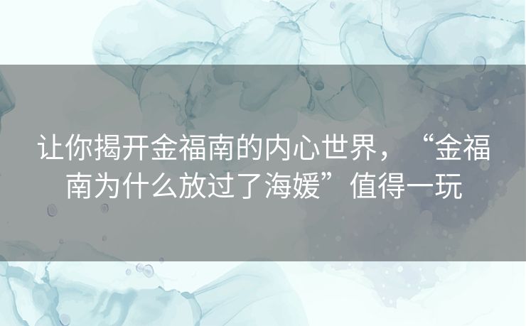让你揭开金福南的内心世界，“金福南为什么放过了海媛”值得一玩