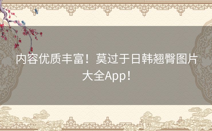 内容优质丰富！莫过于日韩翘臀图片大全App！