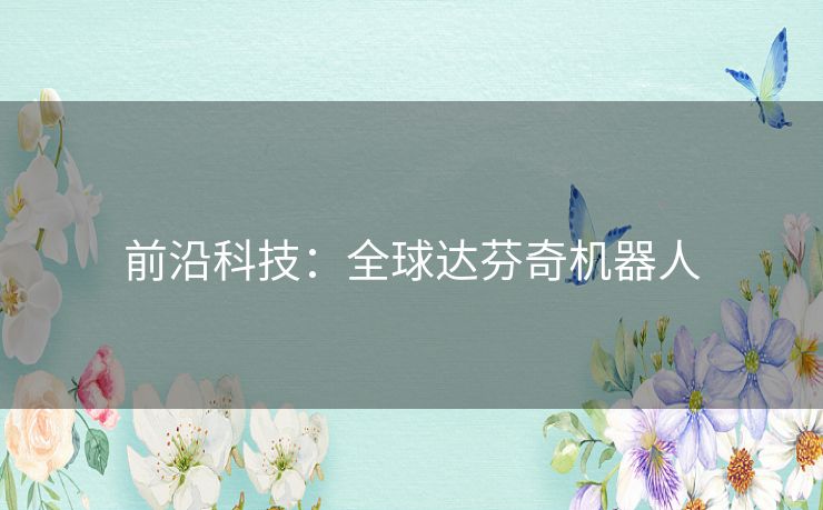 前沿科技：全球达芬奇机器人