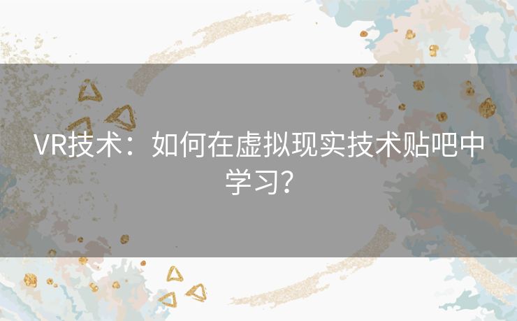 VR技术：如何在虚拟现实技术贴吧中学习？