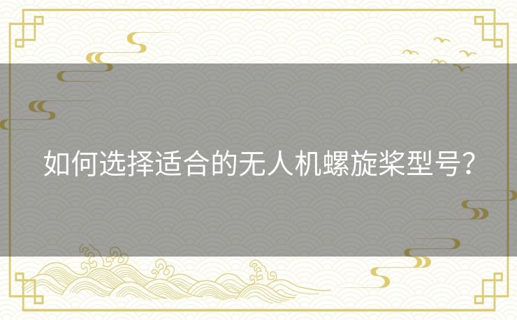 如何选择适合的无人机螺旋桨型号？