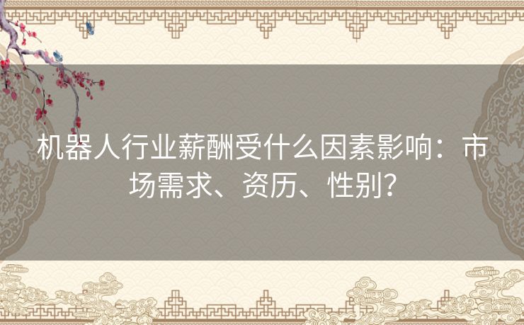 机器人行业薪酬受什么因素影响：市场需求、资历、性别？