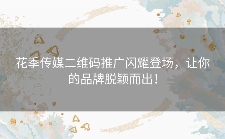 花季传媒二维码推广闪耀登场，让你的品牌脱颖而出！